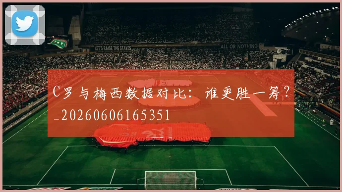 C罗与梅西数据对比：谁更胜一筹？_20260606165351