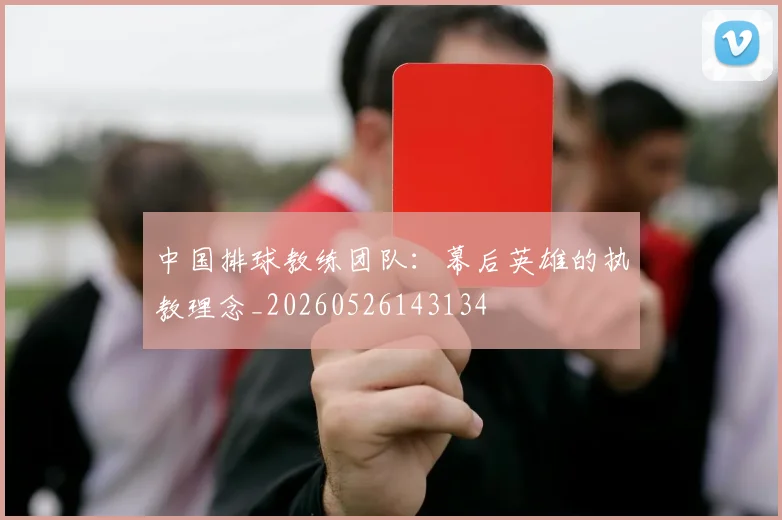 中国排球教练团队：幕后英雄的执教理念_20260526143134