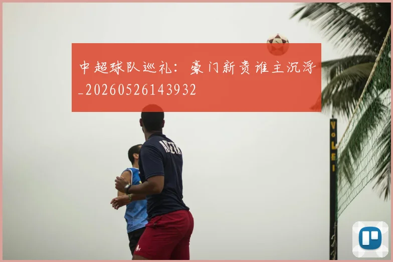 中超球队巡礼:豪门新贵谁主沉浮_20260526143932