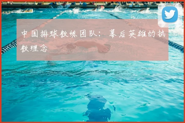 中国排球教练团队：幕后英雄的执教理念