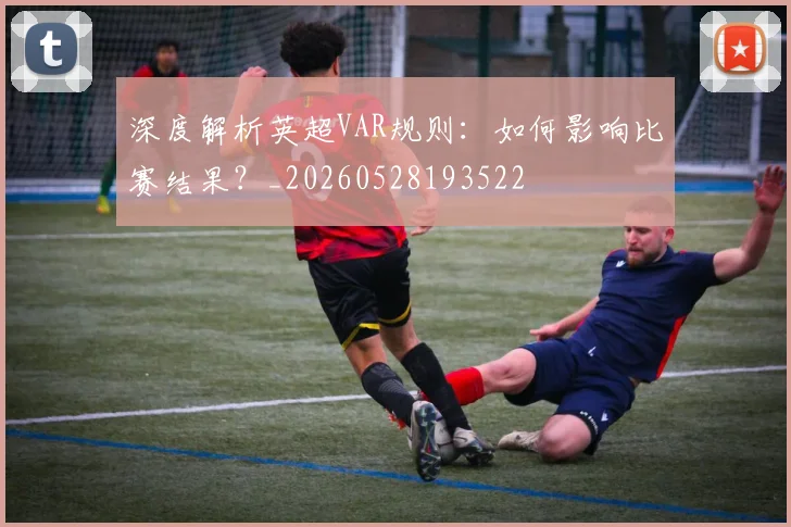 深度解析英超VAR规则：如何影响比赛结果？_20260528193522