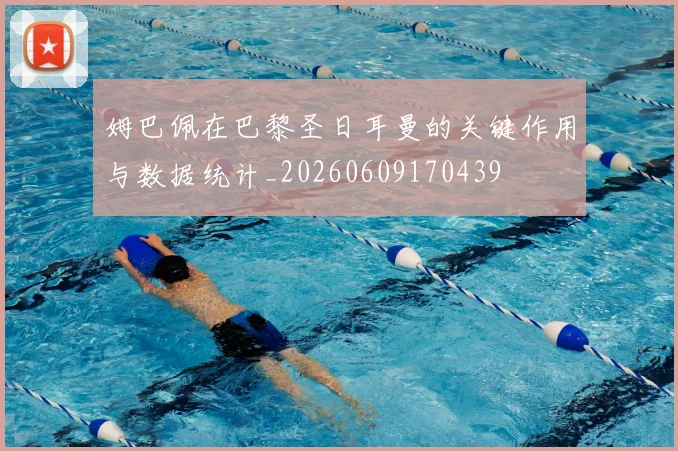 姆巴佩在巴黎圣日耳曼的关键作用与数据统计_20260609170439
