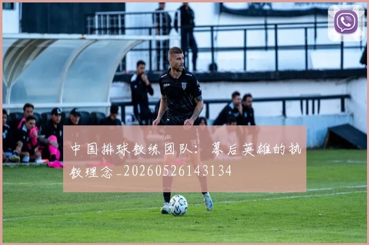 中国排球教练团队：幕后英雄的执教理念_20260526143134