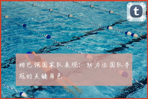 姆巴佩国家队表现:助力法国队夺冠的关键角色