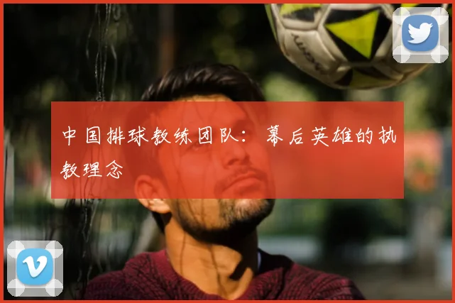 中国排球教练团队：幕后英雄的执教理念