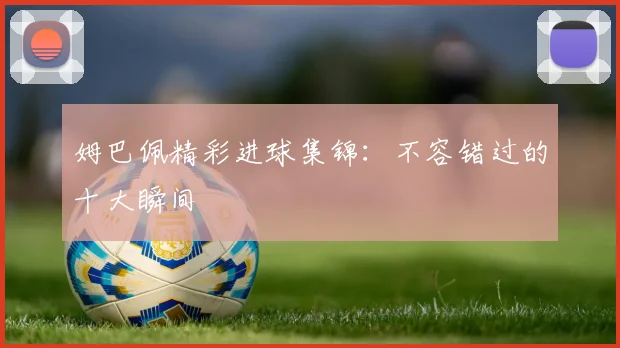 姆巴佩精彩进球集锦：不容错过的十大瞬间