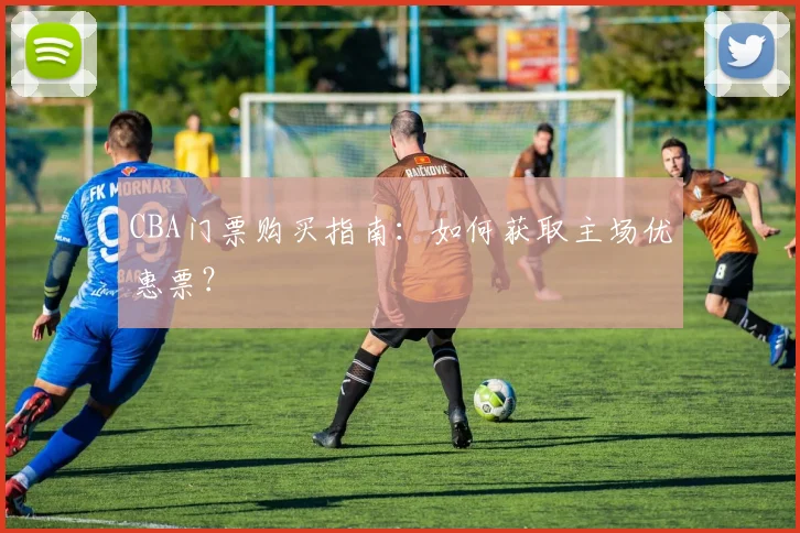 CBA门票购买指南:如何获取主场优惠票?