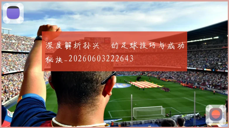 深度解析孙兴慜的足球技巧与成功秘诀_20260603222643