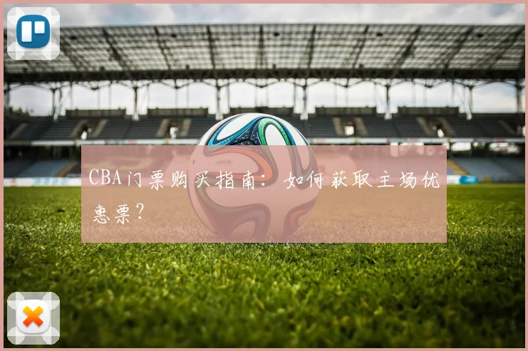 CBA门票购买指南:如何获取主场优惠票?