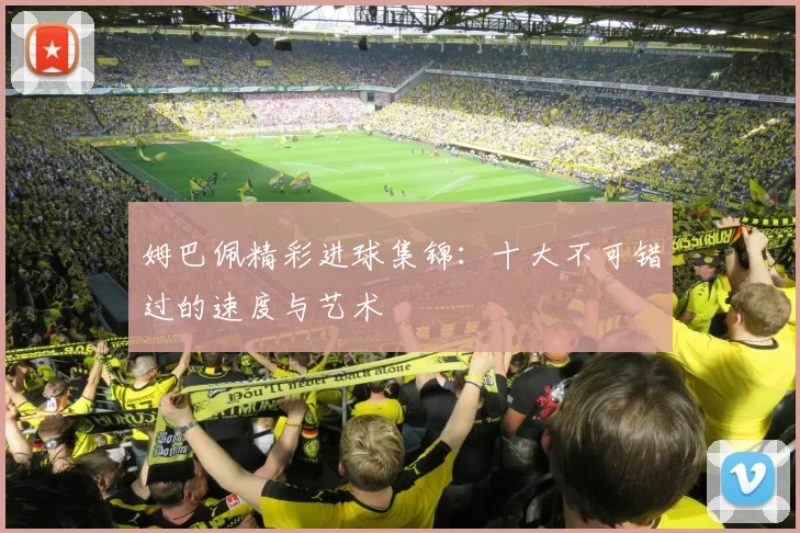 姆巴佩精彩进球集锦:十大不可错过的速度与艺术