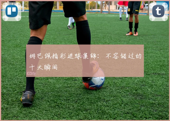 姆巴佩精彩进球集锦：不容错过的十大瞬间