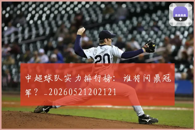 中超球队实力排行榜:谁将问鼎冠军?_20260521202121