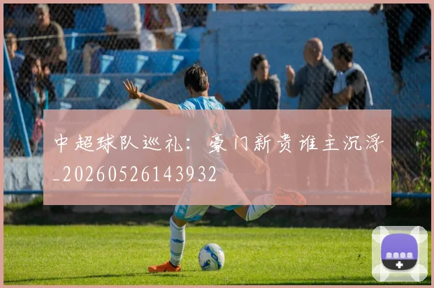 中超球队巡礼:豪门新贵谁主沉浮_20260526143932