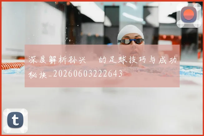 深度解析孙兴慜的足球技巧与成功秘诀_20260603222643