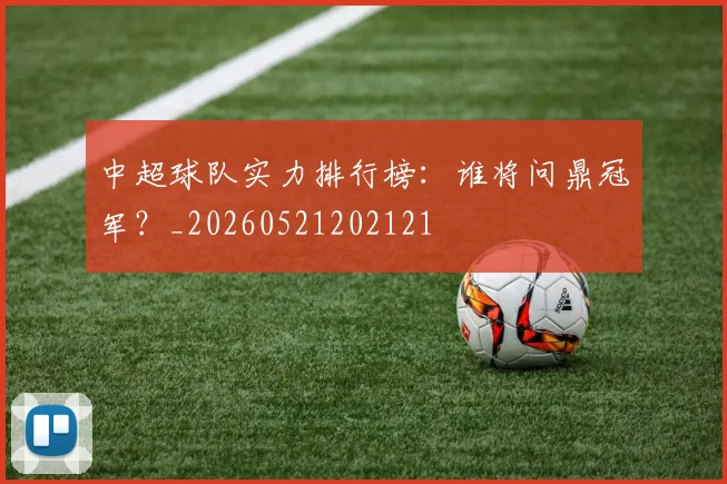 中超球队实力排行榜：谁将问鼎冠军？_20260521202121