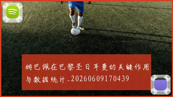 姆巴佩在巴黎圣日耳曼的关键作用与数据统计_20260609170439