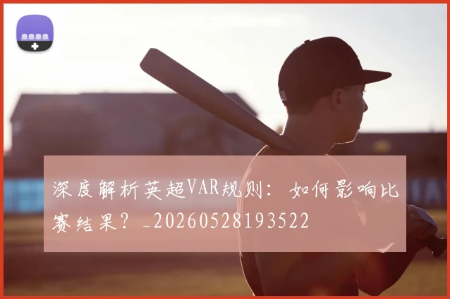 深度解析英超VAR规则:如何影响比赛结果?_20260528193522