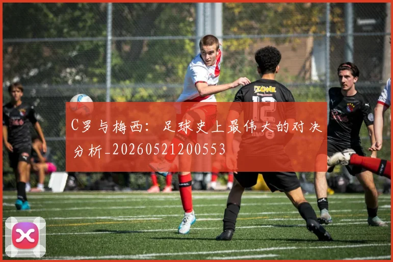 C罗与梅西：足球史上最伟大的对决分析_20260521200553
