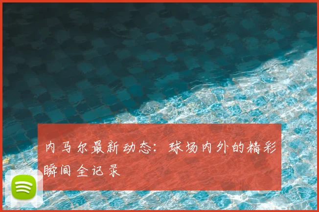 内马尔最新动态:球场内外的精彩瞬间全记录