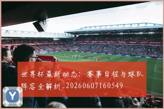 世界杯最新动态：赛事日程与球队阵容全解析_20260607160549