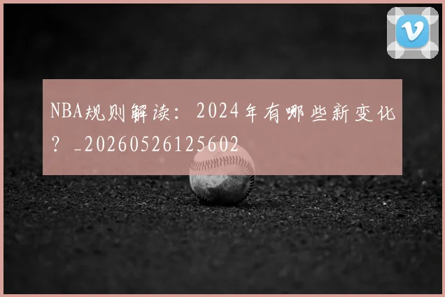 NBA规则解读:2024年有哪些新变化?_20260526125602